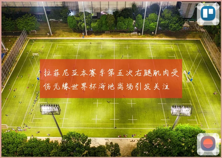 拉菲尼亚本赛季第五次右腿肌肉受伤无缘世界杯海地离场引发关注