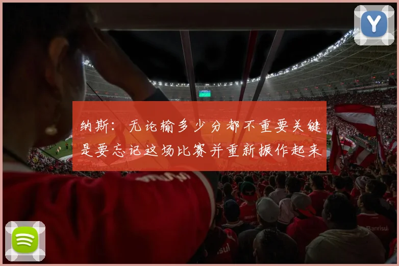 纳斯：无论输多少分都不重要关键是要忘记这场比赛并重新振作起来