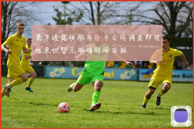 萧华透露快船与小卡合同调查即将结束但暂无明确时间安排