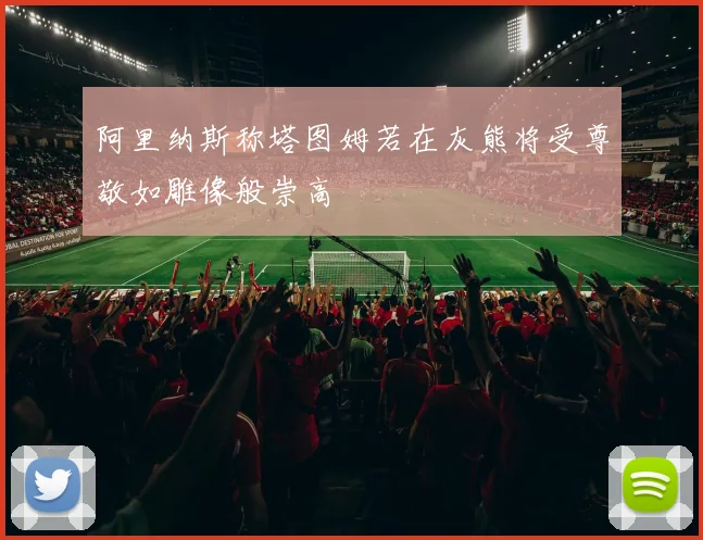 阿里纳斯称塔图姆若在灰熊将受尊敬如雕像般崇高