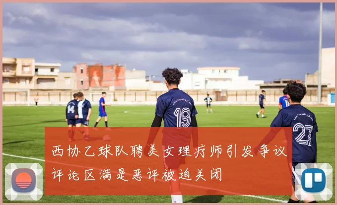西协乙球队聘美女理疗师引发争议评论区满是恶评被迫关闭