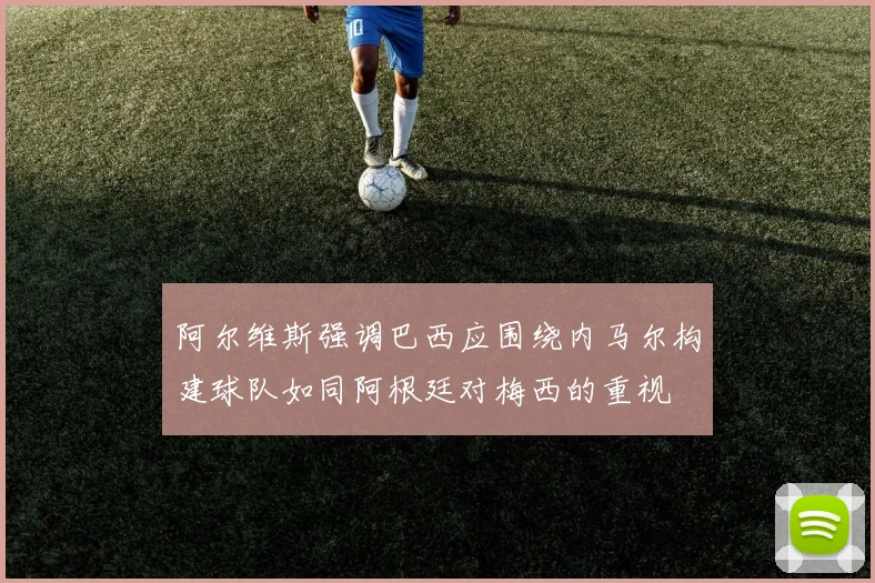阿尔维斯强调巴西应围绕内马尔构建球队如同阿根廷对梅西的重视