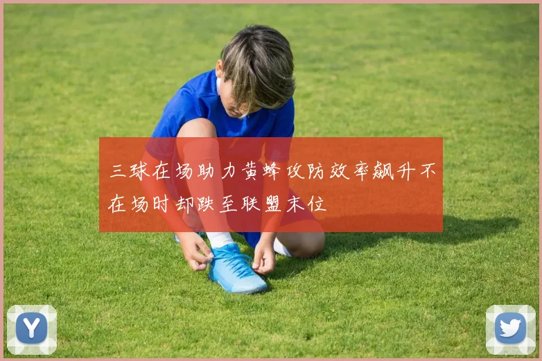 三球在场助力黄蜂攻防效率飙升不在场时却跌至联盟末位