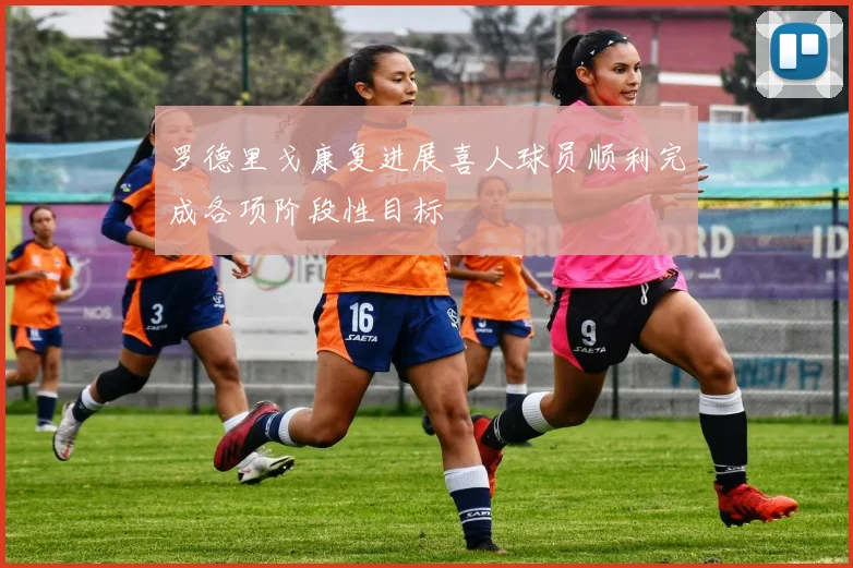 罗德里戈康复进展喜人球员顺利完成各项阶段性目标