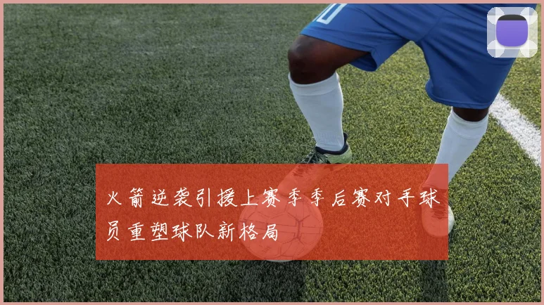 火箭逆袭引援上赛季季后赛对手球员重塑球队新格局