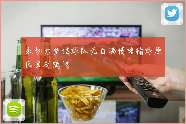 米切尔坚信球队无自满情绪输球原因另有隐情