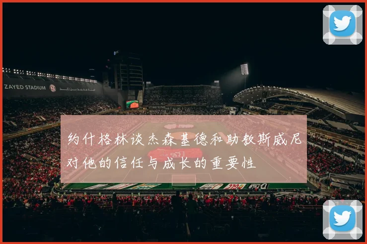 约什格林谈杰森基德和助教斯威尼对他的信任与成长的重要性
