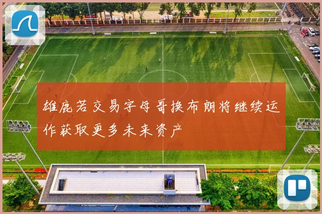 雄鹿若交易字母哥换布朗将继续运作获取更多未来资产