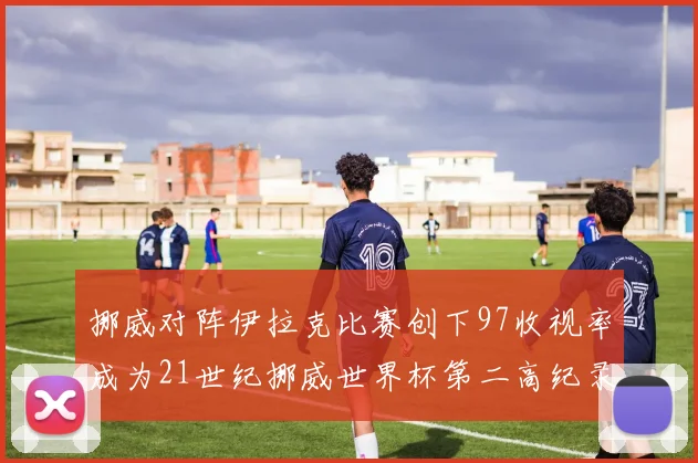 挪威对阵伊拉克比赛创下97收视率成为21世纪挪威世界杯第二高纪录