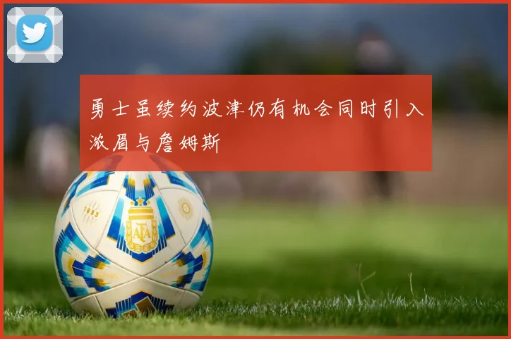 勇士虽续约波津仍有机会同时引入浓眉与詹姆斯