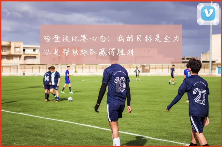 哈登谈比赛心态：我的目标是全力以赴帮助球队赢得胜利