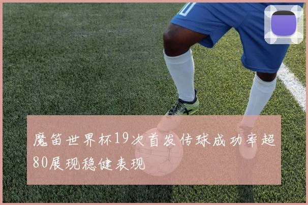 魔笛世界杯19次首发传球成功率超80展现稳健表现