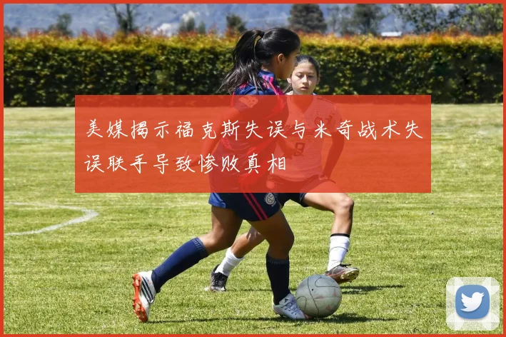 美媒揭示福克斯失误与米奇战术失误联手导致惨败真相