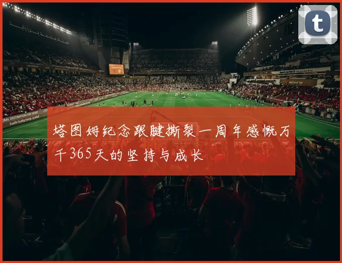塔图姆纪念跟腱撕裂一周年感慨万千365天的坚持与成长