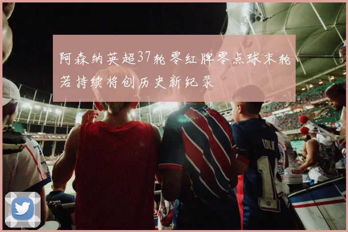 阿森纳英超37轮零红牌零点球末轮若持续将创历史新纪录