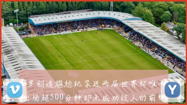 C罗创造尴尬纪录近两届世界杯唯一出场超500分钟却未成功过人的前锋
